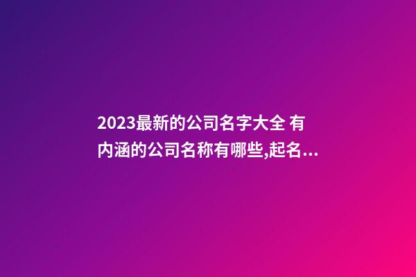 2023最新的公司名字大全 有内涵的公司名称有哪些,起名之家-第1张-公司起名-玄机派